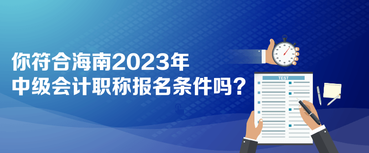 你符合海南2023年中級會計職稱報名條件嗎？