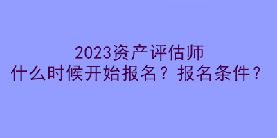 2023資產(chǎn)評(píng)估師什么時(shí)候開(kāi)始報(bào)名？報(bào)名條件？