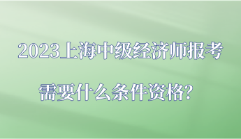 2023上海中級經(jīng)濟師報考需要什么條件資格？