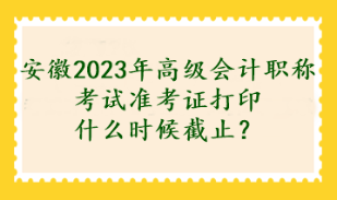 安徽2023年高級(jí)會(huì)計(jì)職稱考試準(zhǔn)考證打印什么時(shí)候截止？