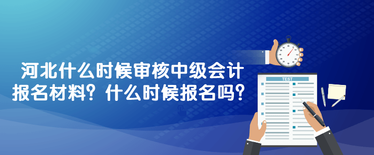 河北什么時(shí)候?qū)徍?023年中級(jí)會(huì)計(jì)報(bào)名材料？什么時(shí)候報(bào)名嗎？