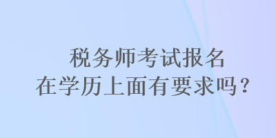 稅務(wù)師考試報名在學(xué)歷上面有要求嗎？