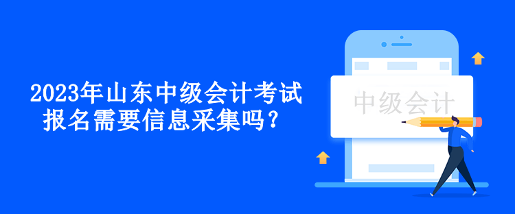 2023年山東中級(jí)會(huì)計(jì)考試報(bào)名需要信息采集嗎？