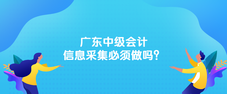 廣東中級會計信息采集必須做嗎？