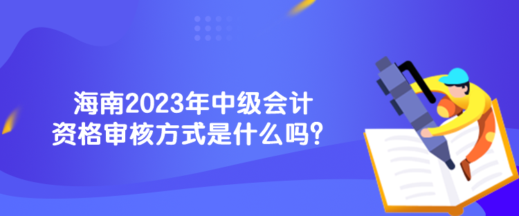 海南2023年中級(jí)會(huì)計(jì)資格審核方式是什么嗎？