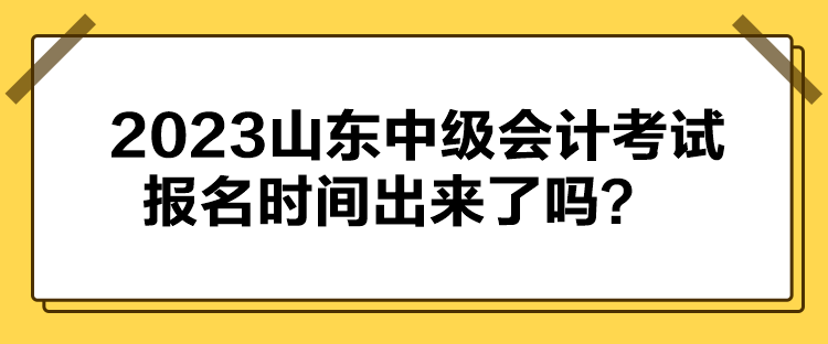 2023山東中級(jí)會(huì)計(jì)考試報(bào)名時(shí)間出來了嗎？