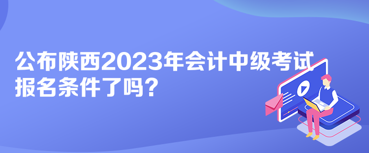 公布陜西2023年會計中級考試報名條件了嗎？