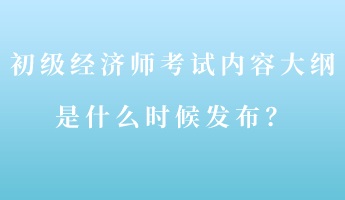 初級經(jīng)濟(jì)師考試內(nèi)容大綱是什么時候發(fā)布？