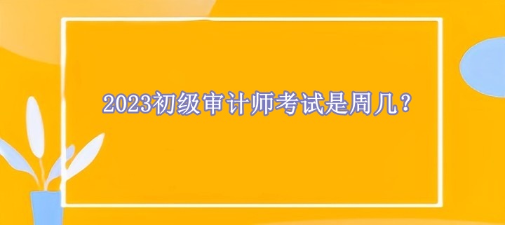 2023初級審計師考試是周幾？