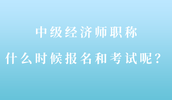 中級經(jīng)濟(jì)師職稱什么時(shí)候報(bào)名和考試呢？