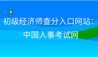 初級經(jīng)濟(jì)師查分入口網(wǎng)站：中國人事考試網(wǎng)