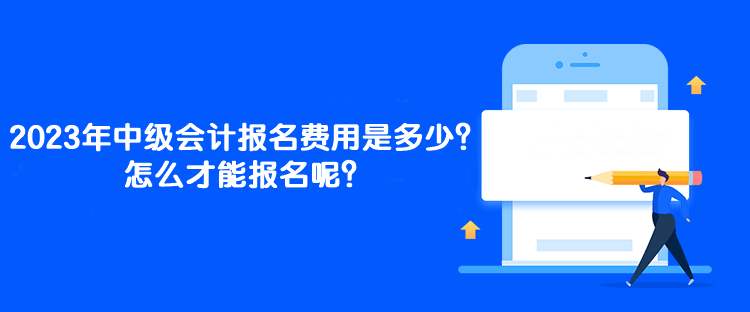 2023年中級(jí)會(huì)計(jì)報(bào)名費(fèi)用是多少？怎么才能報(bào)名呢？