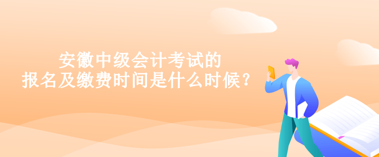 安徽中級會計考試的報名及繳費時間是什么時候？