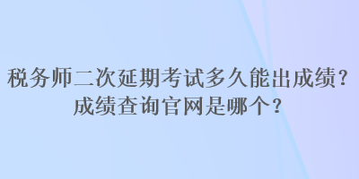 稅務(wù)師二次延期考試多久能出成績？成績查詢官網(wǎng)是哪個？