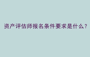 資產(chǎn)評估師報名條件要求是什么？