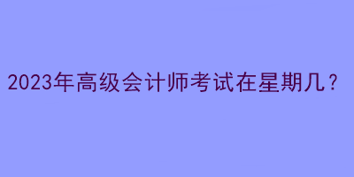 2023年高級會計師考試在星期幾？