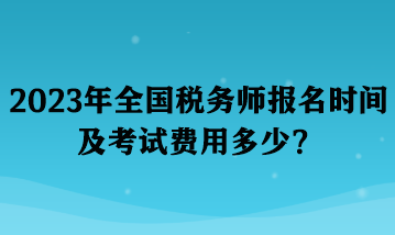 2023年全國稅務(wù)師報名時間及考試費用多少？