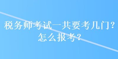 稅務(wù)師考試一共要考幾門？怎么報考？