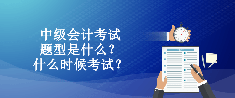 中級(jí)會(huì)計(jì)考試題型是什么？什么時(shí)候考試？