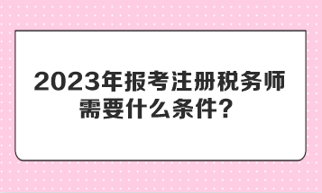 2023年報考注冊稅務師需要什么條件？