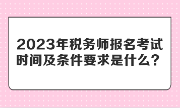 2023年稅務(wù)師報(bào)名考試時(shí)間及條件要求是什么？