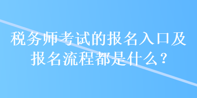 稅務(wù)師考試的報(bào)名入口及報(bào)名流程都是什么？