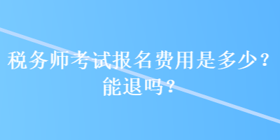 稅務(wù)師考試報名費(fèi)用是多少？能退嗎？