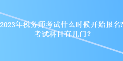 2023年稅務師考試什么時候開始報名？考試科目有幾門？