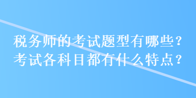 稅務(wù)師的考試題型有哪些？考試各科目都有什么特點(diǎn)？