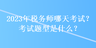 2023年稅務(wù)師哪天考試？考試題型是什么？