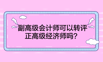 副高級會計師可以轉評正高級經(jīng)濟師嗎？