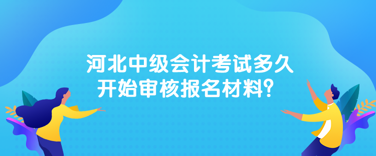 河北中級(jí)會(huì)計(jì)考試多久開(kāi)始審核報(bào)名材料？