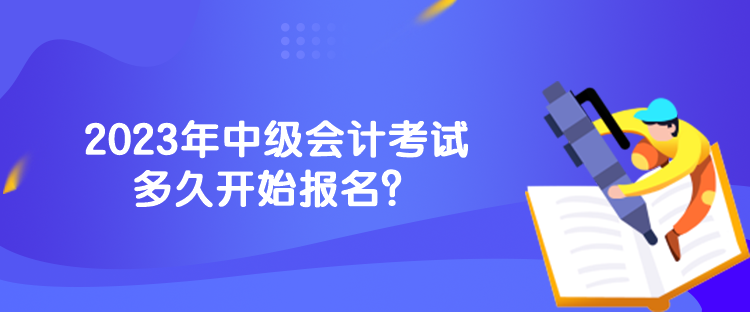 2023年中級會計考試多久開始報名？