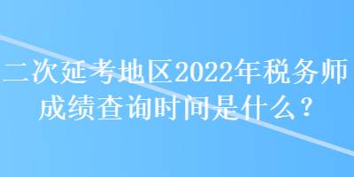 二次延考地區(qū)2022年稅務師成績查詢時間是什么？