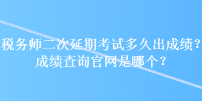 稅務(wù)師二次延期考試多久出成績(jī)？成績(jī)查詢官網(wǎng)是哪個(gè)？