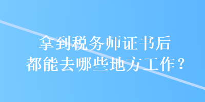 拿到稅務(wù)師證書后都能去哪些地方工作？