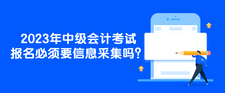 2023年中級會計考試報名必須要信息采集嗎？