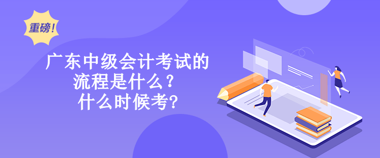 廣東中級會計考試的流程是什么？什么時候考?