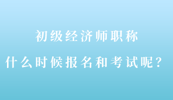 初級(jí)經(jīng)濟(jì)師職稱(chēng)什么時(shí)候報(bào)名和考試呢？