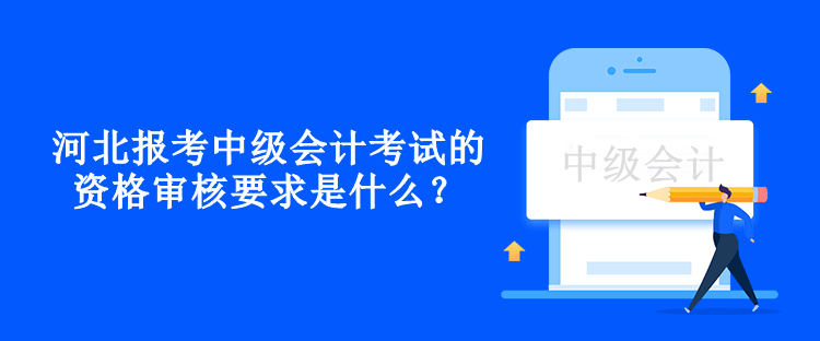 河北報考中級會計考試的資格審核要求是什么？