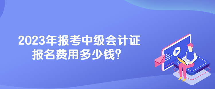 2023年報(bào)考中級會(huì)計(jì)證報(bào)名費(fèi)用多少錢？