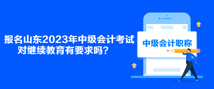 報(bào)名山東2023年中級(jí)會(huì)計(jì)考試對(duì)繼續(xù)教育有要求嗎？