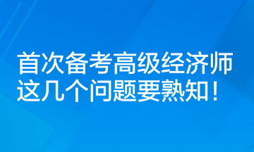 首次備考高級經(jīng)濟師，這幾個問題要熟知！