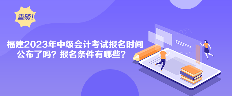 福建2023年中級會計考試報名時間公布了嗎？報名條件有哪些？