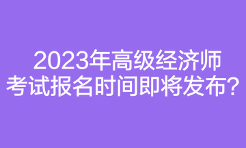 2023年高級經濟師考試報名時間即將發(fā)布？