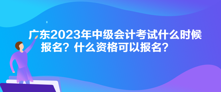 廣東2023年中級(jí)會(huì)計(jì)考試什么時(shí)候報(bào)名？什么資格可以報(bào)名？