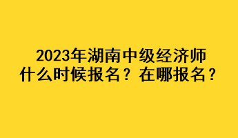 2023年湖南中級經(jīng)濟師什么時候報名？在哪報名？