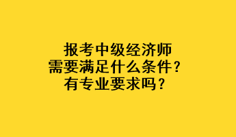 報考中級經(jīng)濟(jì)師需要滿足什么條件？有專業(yè)要求嗎？