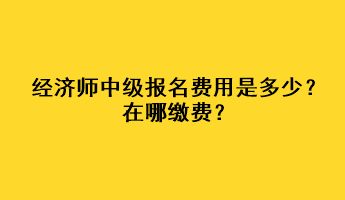 經(jīng)濟師中級報名費用是多少？在哪繳費？