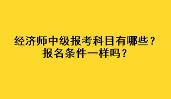 經(jīng)濟師中級報考科目有哪些？報名條件一樣嗎？